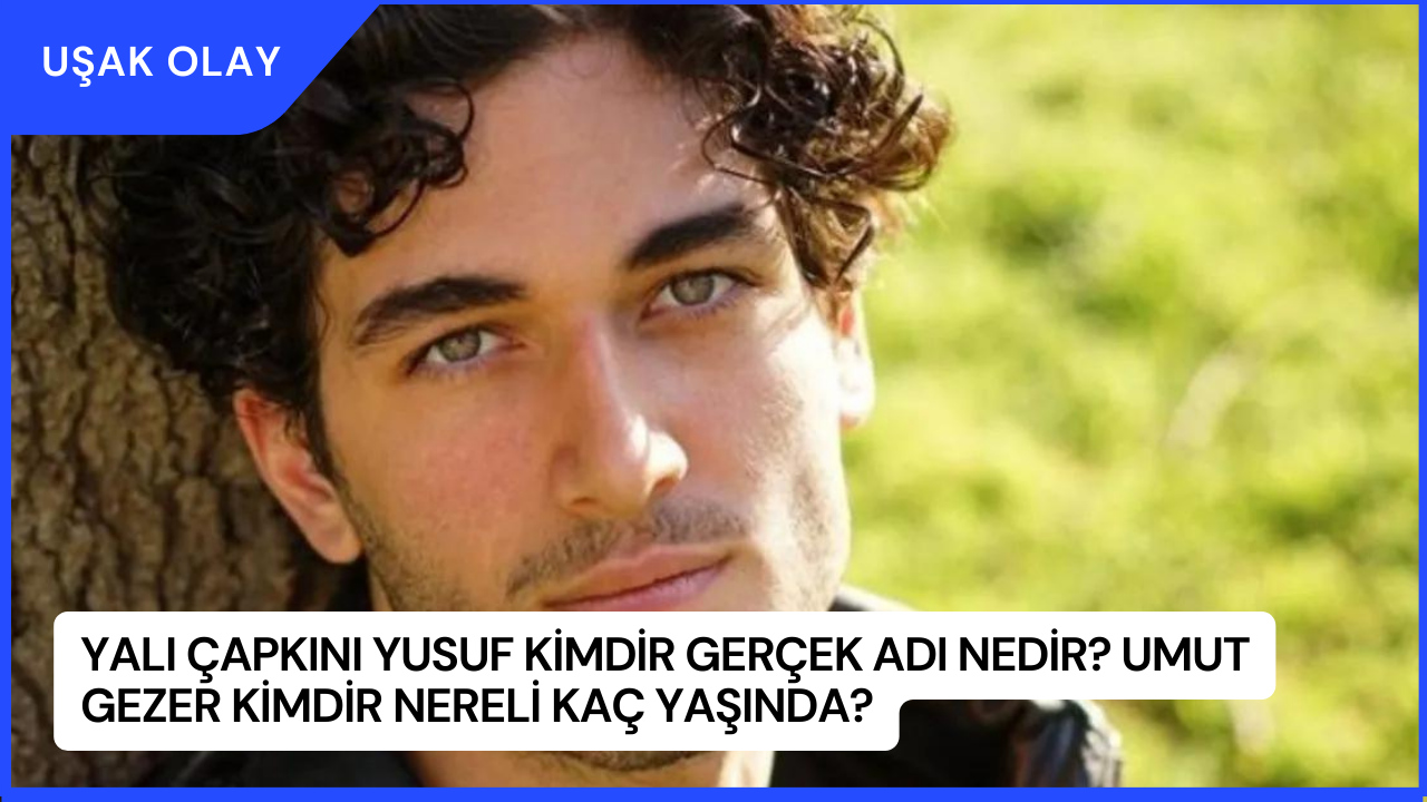 Yalı Çapkını Yusuf Kimdir Gerçek Adı Nedir Umut Gezer Kimdir Nereli