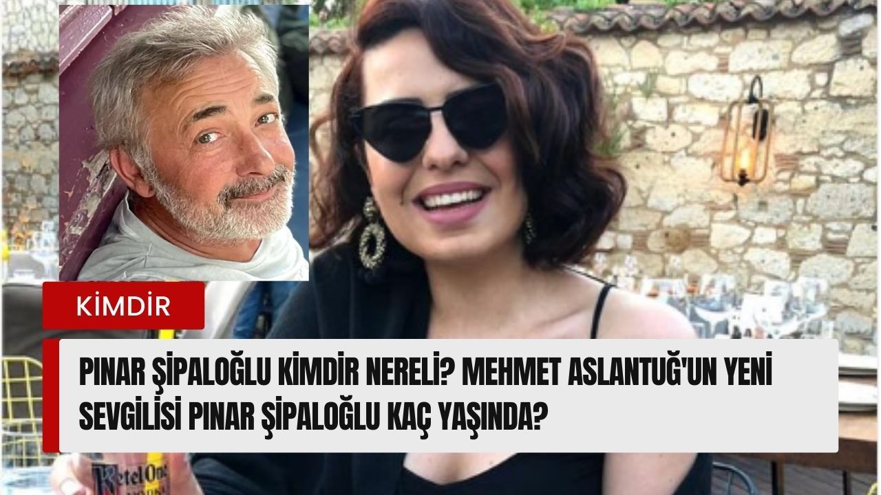 Pınar Şipaloğlu kimdir nereli? Mehmet Aslantuğ'un yeni sevgilisi Pınar Şipaloğlu kaç yaşında?