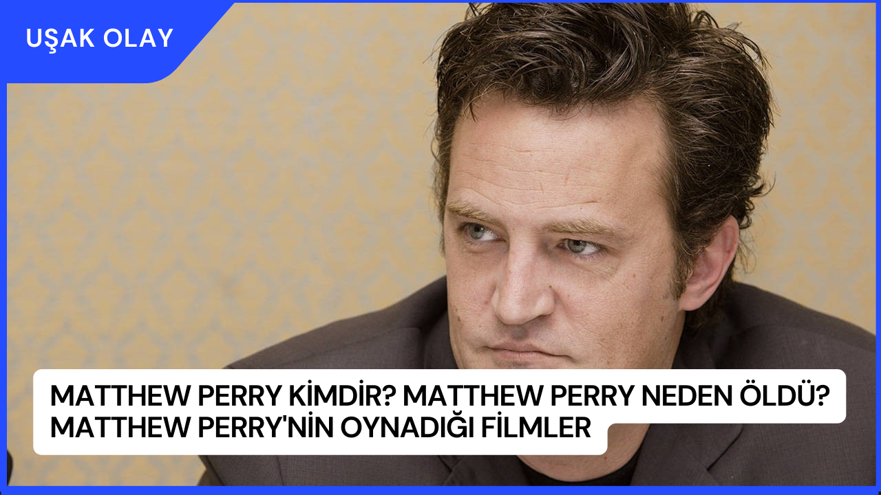 Matthew Perry Kimdir? Matthew Perry Neden Öldü? Matthew Perry'nin Oynadığı Filmler