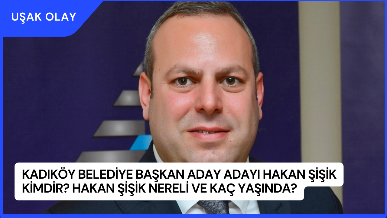 Kadıköy Belediye Başkan Aday Adayı Hakan Şişik Kimdir? Hakan Şişik Nereli ve Kaç Yaşında?