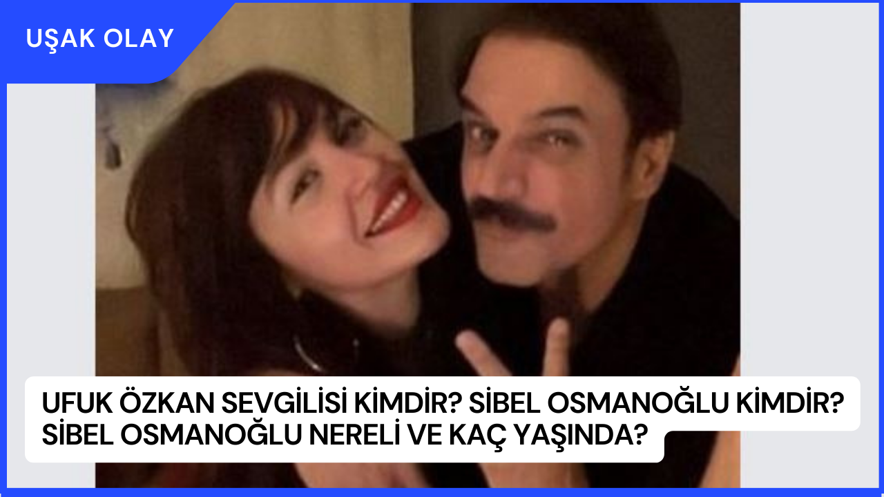 Ufuk Özkan Sevgilisi Kimdir? Sibel Osmanoğlu Kimdir? Sibel Osmanoğlu Nereli ve Kaç Yaşında?