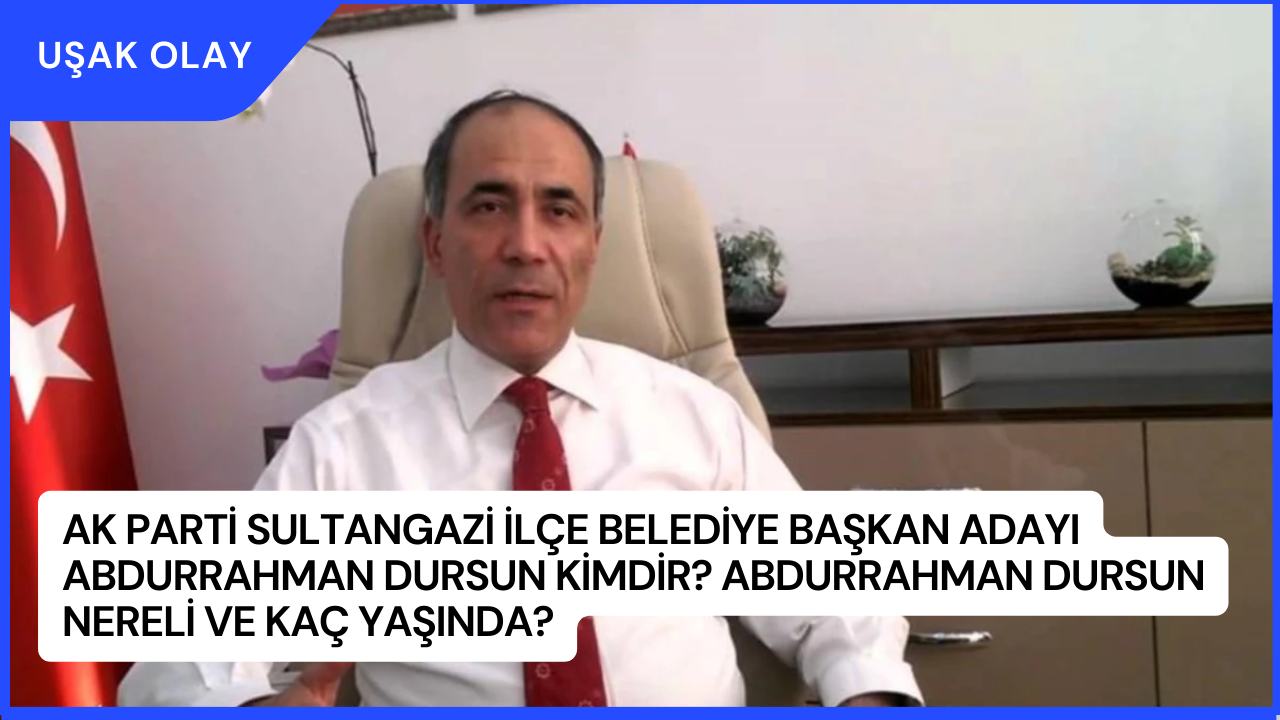 AK Parti Sultangazi İlçe Belediye Başkan Adayı Abdurrahman Dursun Kimdir? Abdurrahman Dursun Nereli ve Kaç Yaşında?