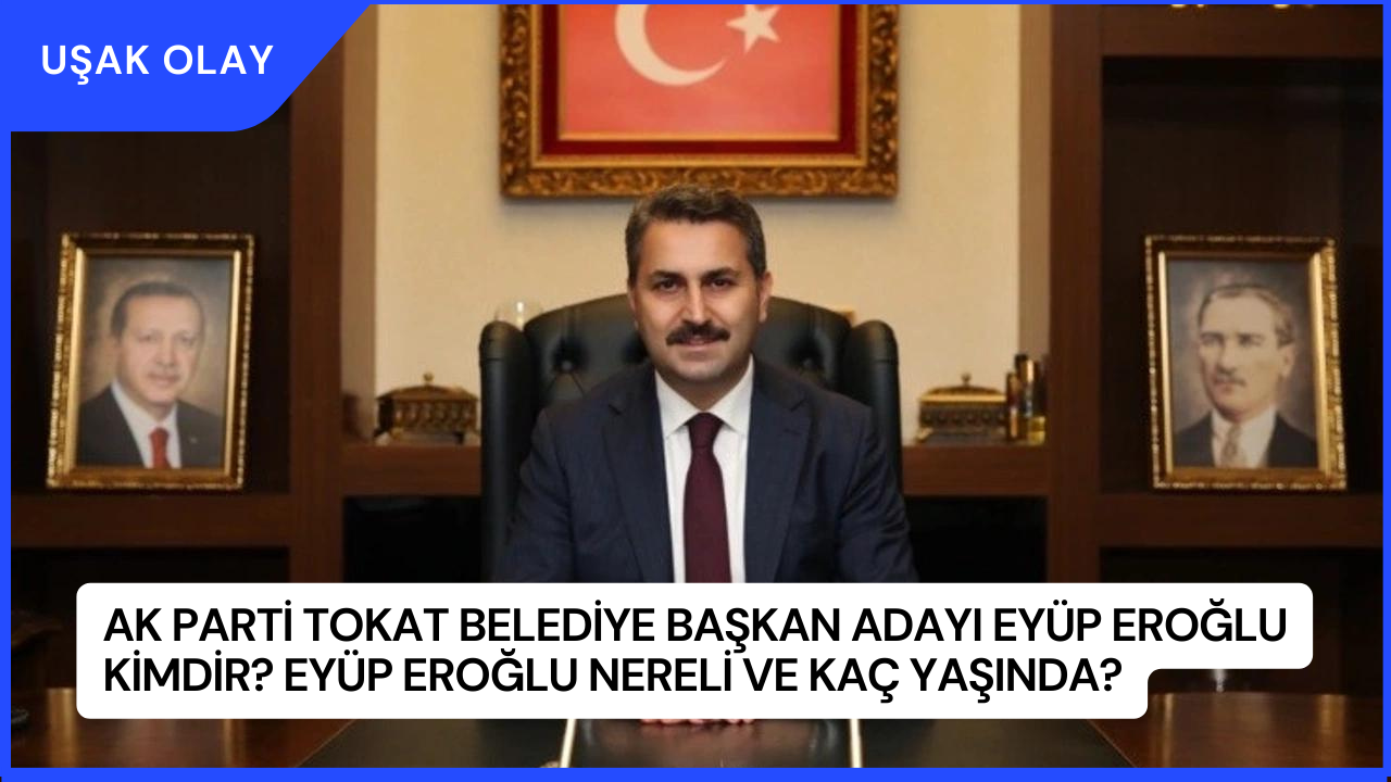 AK Parti Tokat Belediye Başkan Adayı Eyüp Eroğlu Kimdir? Eyüp Eroğlu Nereli ve Kaç Yaşında?