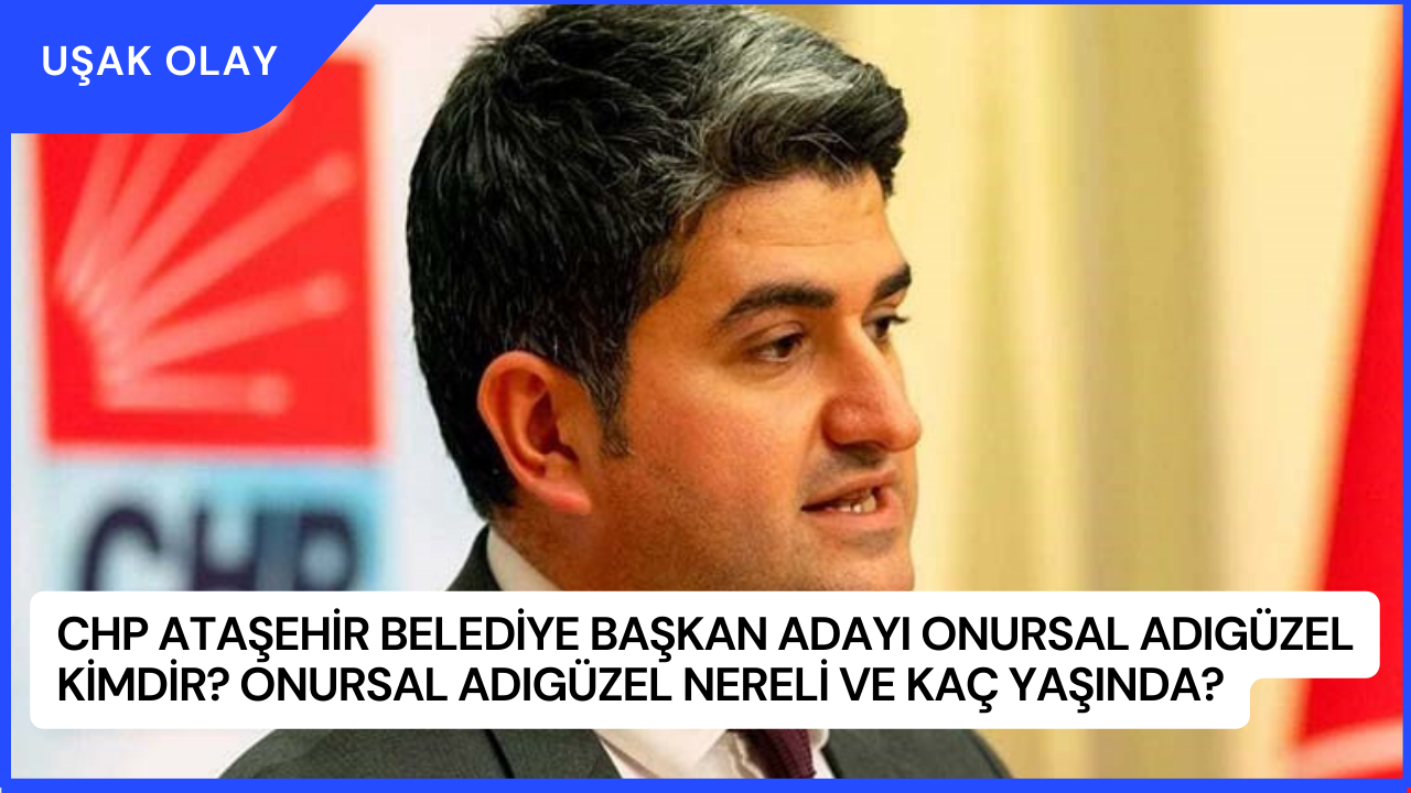 CHP Ataşehir Belediye Başkan Adayı Onursal Adıgüzel Kimdir? Onursal Adıgüzel Nereli ve Kaç Yaşında?