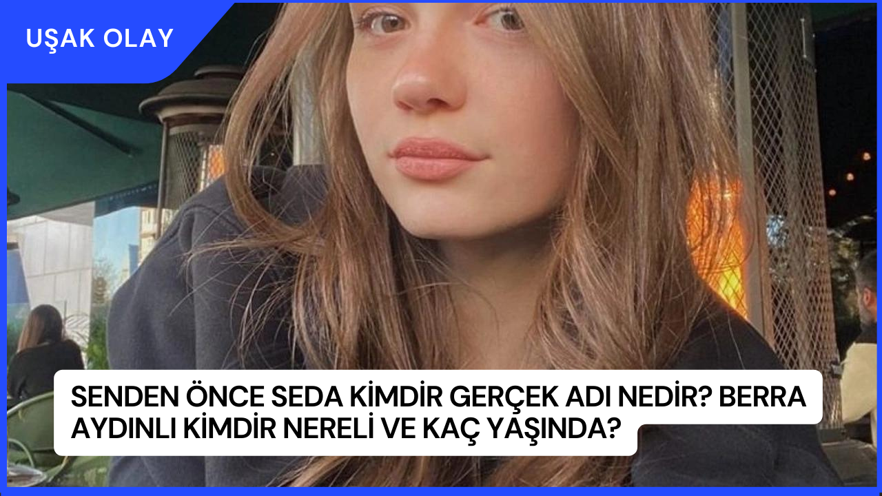 Senden Önce Seda Kimdir Gerçek Adı Nedir? Berra Aydınlı Kimdir Nereli ve Kaç Yaşında?