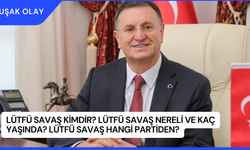 Lütfü Savaş Kimdir? Lütfü Savaş Nereli ve Kaç Yaşında? Lütfü Savaş Hangi Partiden?