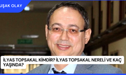 İlyas Topsakal Kimdir? İlyas Topsakal Nereli ve Kaç Yaşında?