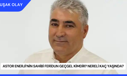 Astor Enerji’nin Sahibi Feridun Geçgel Kimdir? Nereli Kaç Yaşında?