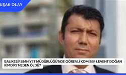 Balıkesir Emniyet Müdürlüğü'nde Görevli Komiser Levent Doğan Kimdir? Neden Öldü?