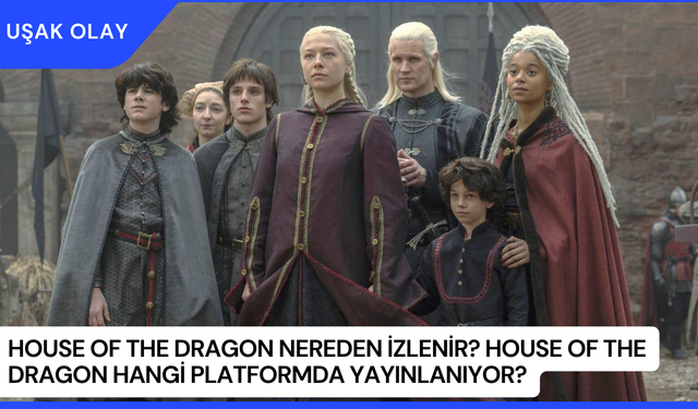 House Of The Dragon Nereden İzlenir? House Of The Dragon Hangi platformda Yayınlanıyor?