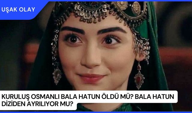 Kuruluş Osmanlı Bala Hatun Öldü Mü? Bala Hatun Diziden Ayrılıyor mu?