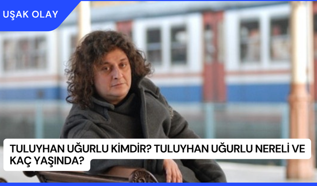 Tuluyhan Uğurlu Kimdir? Tuluyhan Uğurlu Nereli ve Kaç Yaşında?