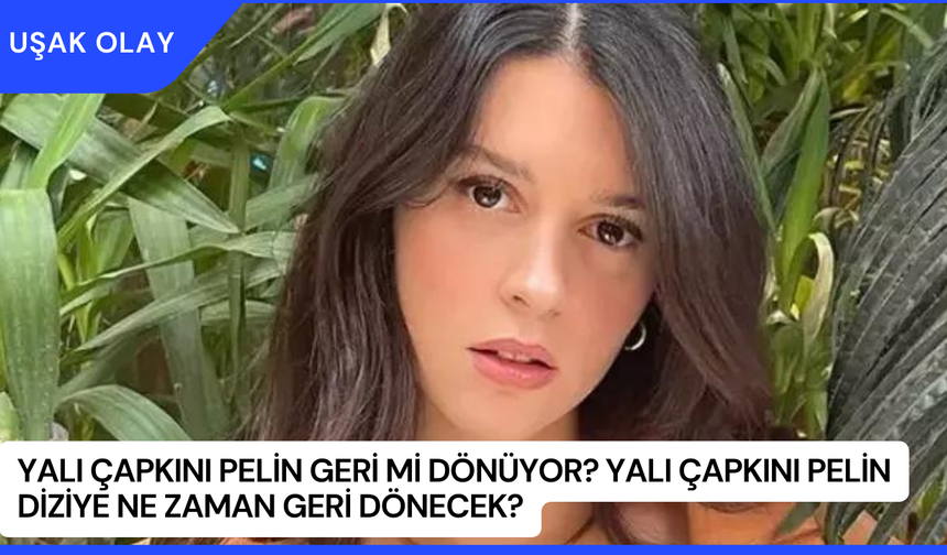 Yalı Çapkını Pelin Geri Mi Dönüyor? Yalı Çapkını Pelin Diziye Ne Zaman Geri Dönecek?