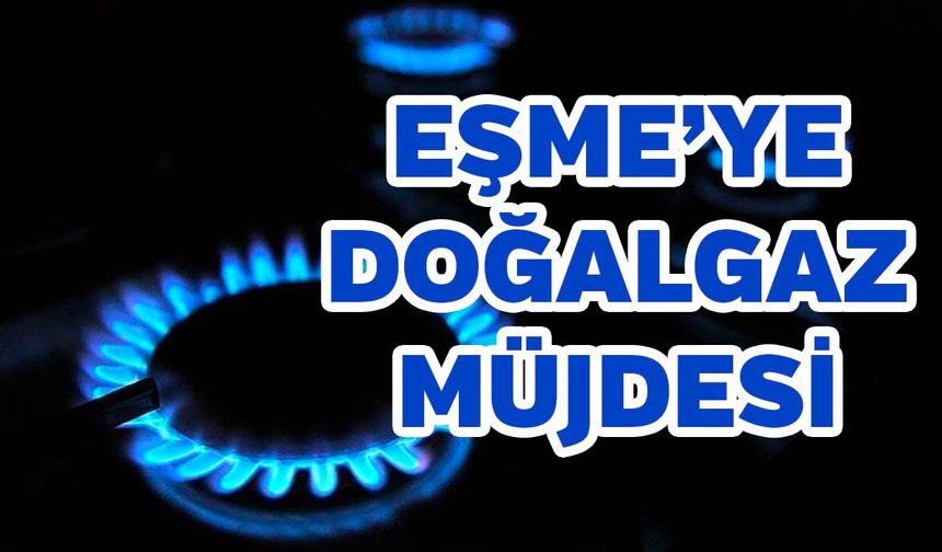 Uşak Eşme'ye Doğalgaz Müjdesi! Kullanıma Açılıyor, İşte Tarih..