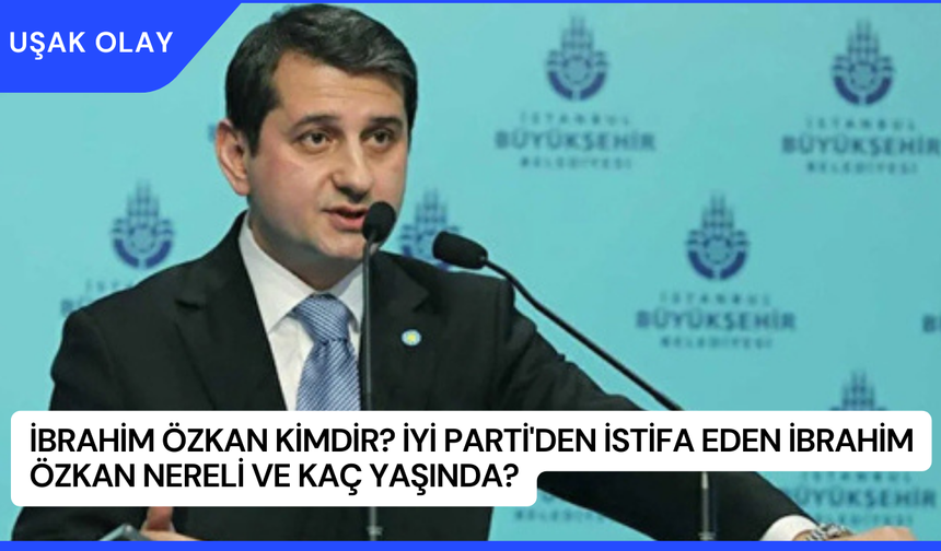 İbrahim Özkan Kimdir? İyi Parti'den İstifa Eden İbrahim Özkan Nereli ve Kaç Yaşında?